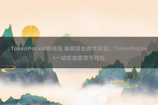 TokenPocket热钱包 纵脱惩处数字财富：TokenPocket一站式加密货币钱包