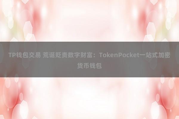 TP钱包交易 荒诞贬责数字财富：TokenPocket一站式加密货币钱包